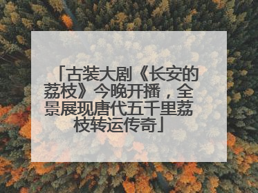 古装大剧《长安的荔枝》今晚开播，全景展现唐代五千里荔枝转运传奇