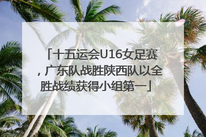 十五运会U16女足赛，广东队战胜陕西队以全胜战绩获得小组第一