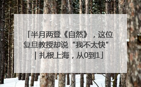 半月两登《自然》，这位复旦教授却说“我不太快”｜扎根上海，从0到1