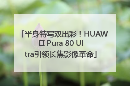 半身特写双出彩！HUAWEI Pura 80 Ultra引领长焦影像革命