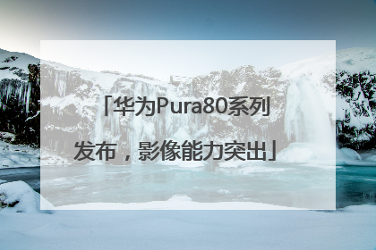 华为Pura80系列发布，影像能力突出