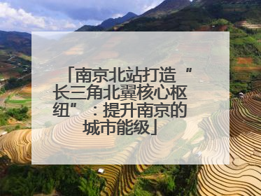 南京北站打造“长三角北翼核心枢纽”：提升南京的城市能级