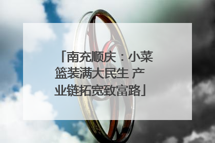 南充顺庆：小菜篮装满大民生 产业链拓宽致富路