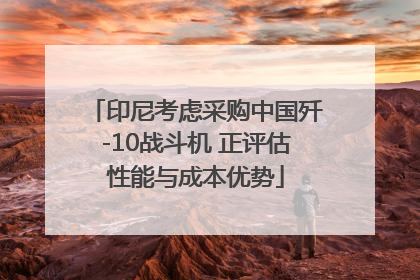 印尼考虑采购中国歼-10战斗机 正评估性能与成本优势