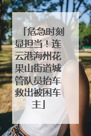 危急时刻显担当！连云港海州花果山街道城管队员抬车救出被困车主