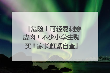 危险！可轻易刺穿皮肉！不少小学生购买！家长赶紧自查