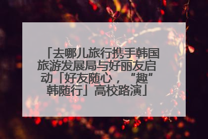 去哪儿旅行携手韩国旅游发展局与好丽友启动「好友随心，“趣”韩随行」高校路演