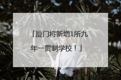 厦门将新增1所九年一贯制学校！