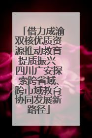 借力成渝双核优质资源推动教育提质振兴 四川广安探索跨省域、跨市域教育协同发展新路径