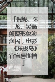 倪妮、朱一龙、吴磊颠覆形象演渔民，电影《东极岛》官宣暑期档