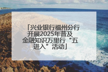 兴业银行福州分行开展2025年普及金融知识万里行“五进入”活动