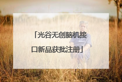 光谷无创脑机接口新品获批注册