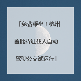 免费乘坐！杭州首批持证载人自动驾驶公交试运行