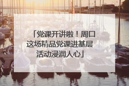 党课开讲啦！周口这场精品党课进基层活动浸润人心