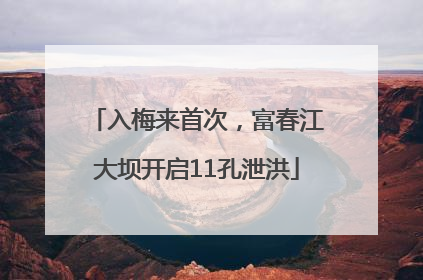 入梅来首次，富春江大坝开启11孔泄洪