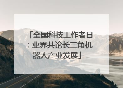 全国科技工作者日：业界共论长三角机器人产业发展