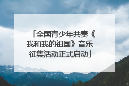 全国青少年共奏《我和我的祖国》音乐征集活动正式启动