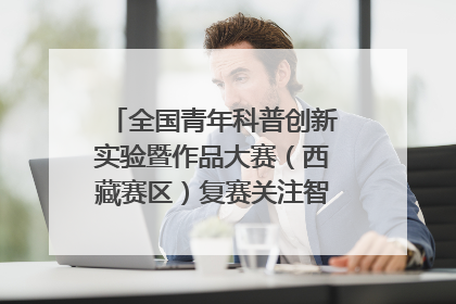 全国青年科普创新实验暨作品大赛（西藏赛区）复赛关注智慧环保等主题