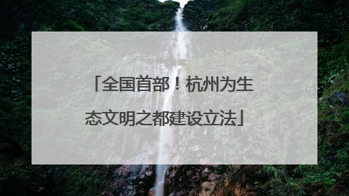 全国首部！杭州为生态文明之都建设立法