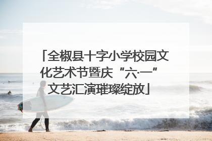 全椒县十字小学校园文化艺术节暨庆“六·一”文艺汇演璀璨绽放