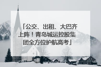 公交、出租、大巴齐上阵！青岛城运控股集团全方位护航高考