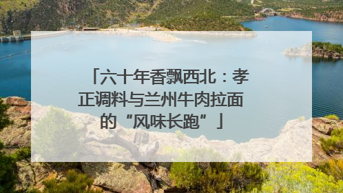 六十年香飘西北：孝正调料与兰州牛肉拉面的“风味长跑”