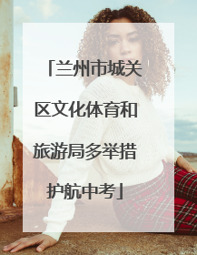 兰州市城关区文化体育和旅游局多举措护航中考