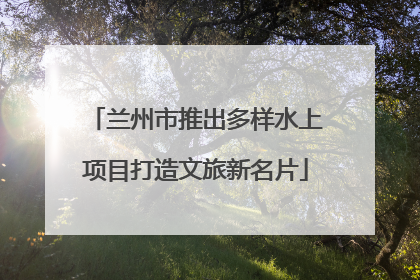 兰州市推出多样水上项目打造文旅新名片