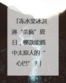 冻水果冰淇淋“杀疯”夏日，哪款能戳中太原人的“心巴”？