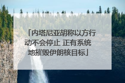 内塔尼亚胡称以方行动不会停止 正有系统地摧毁伊朗核目标