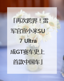 再次跨界！雷军官宣小米SU7 Ultra成GT赛车史上首款中国车