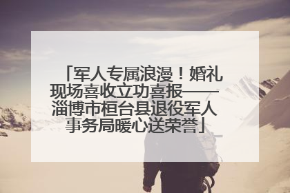 军人专属浪漫！婚礼现场喜收立功喜报——淄博市桓台县退役军人事务局暖心送荣誉