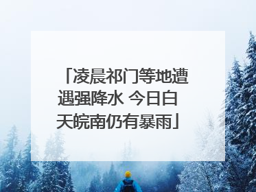 凌晨祁门等地遭遇强降水 今日白天皖南仍有暴雨