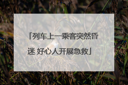 列车上一乘客突然昏迷 好心人开展急救