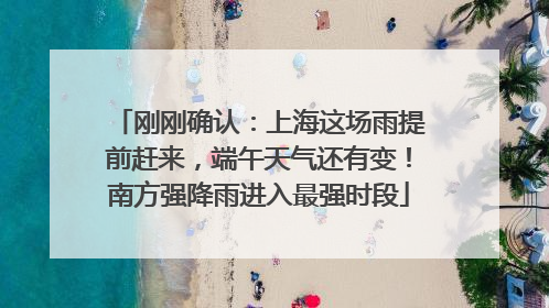 刚刚确认：上海这场雨提前赶来，端午天气还有变！南方强降雨进入最强时段