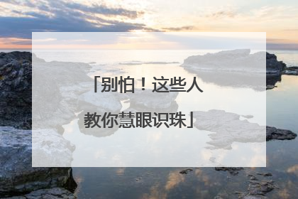 别怕！这些人教你慧眼识珠