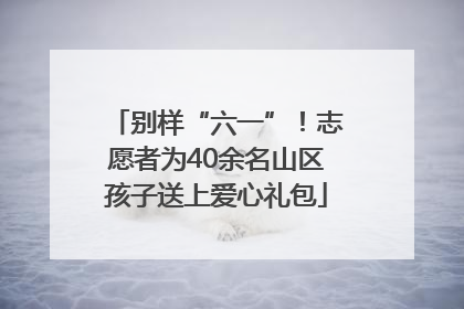 别样“六一”！志愿者为40余名山区孩子送上爱心礼包