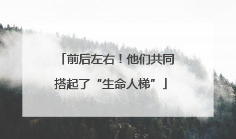 前后左右！他们共同搭起了“生命人梯”