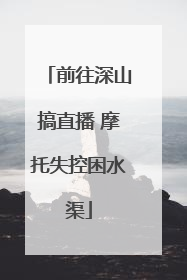 前往深山搞直播 摩托失控困水渠