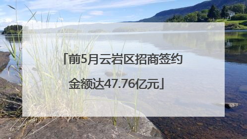 前5月云岩区招商签约金额达47.76亿元