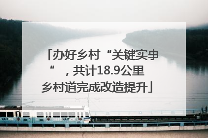 办好乡村“关键实事”，共计18.9公里乡村道完成改造提升