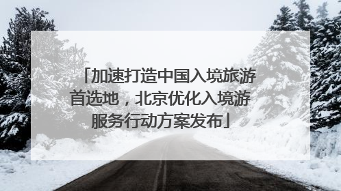 加速打造中国入境旅游首选地，北京优化入境游服务行动方案发布