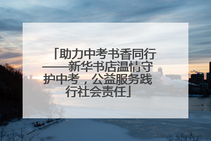 助力中考书香同行——新华书店温情守护中考，公益服务践行社会责任