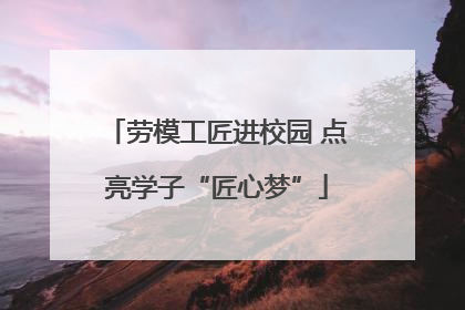劳模工匠进校园 点亮学子“匠心梦”