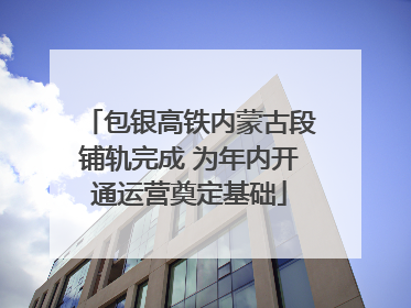 包银高铁内蒙古段铺轨完成 为年内开通运营奠定基础