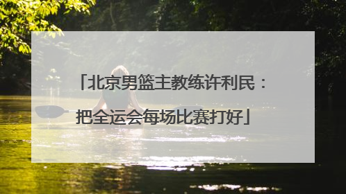 北京男篮主教练许利民：把全运会每场比赛打好