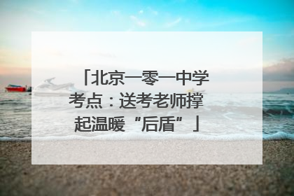 北京一零一中学考点：送考老师撑起温暖“后盾”