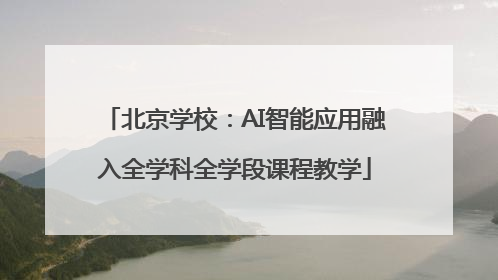 北京学校：AI智能应用融入全学科全学段课程教学
