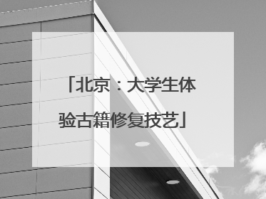 北京：大学生体验古籍修复技艺