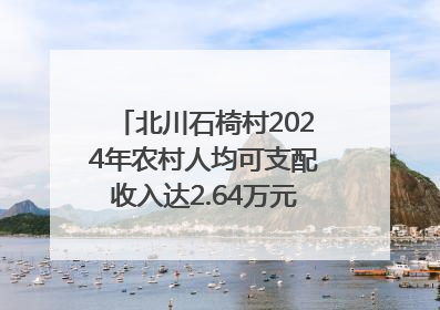 北川石椅村2024年农村人均可支配收入达2.64万元｜新闻发布最前线